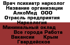 Врач психиатр-нарколог › Название организации ­ АлкоМед, ООО › Отрасль предприятия ­ Наркология › Минимальный оклад ­ 90 000 - Все города Работа » Вакансии   . Крым,Гвардейское